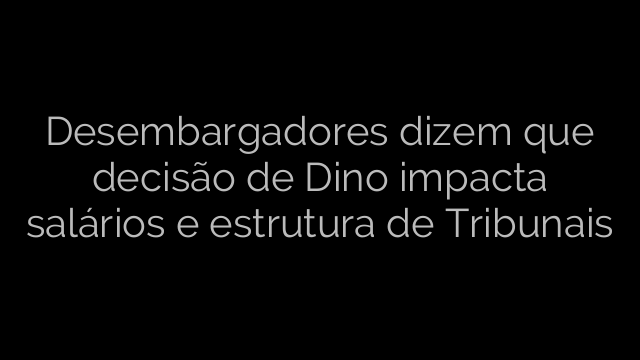 ​Desembargadores dizem que decisão de Dino impacta salários e estrutura de Tribunais 